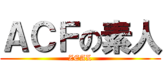 ＡＣＦの素人 (ZEAL)