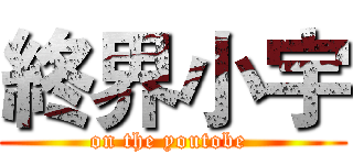 終界小宇 (on the youtobe )