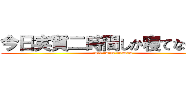 今日実質二時間しか寝てないわー (sore nante misawa)