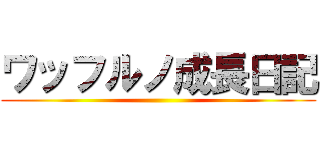 ワッフルノ成長日記 ()