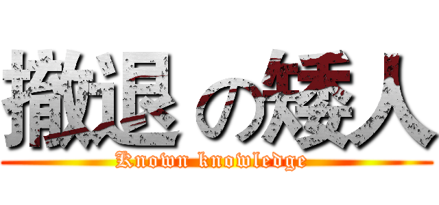 撤退 の矮人 (Known knowledge )