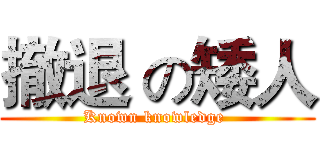 撤退 の矮人 (Known knowledge )