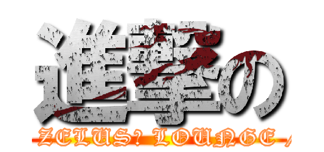 進撃の (// ZELUS。 LOUNGE //)