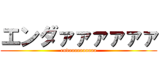 エンダァァァァァァ (endaaaaaaaaaa)