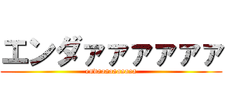 エンダァァァァァァ (endaaaaaaaaaa)