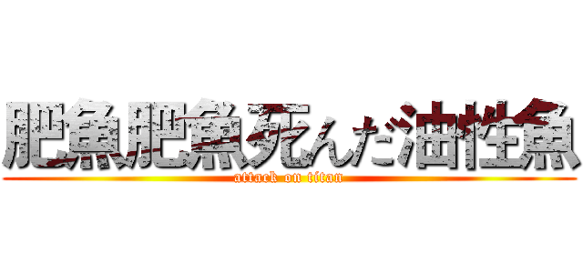 肥魚肥魚死んだ油性魚 (attack on titan)