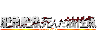 肥魚肥魚死んだ油性魚 (attack on titan)