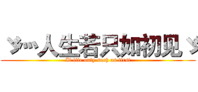 ゞ灬人生若只如初见ゞ (If life only such as first)