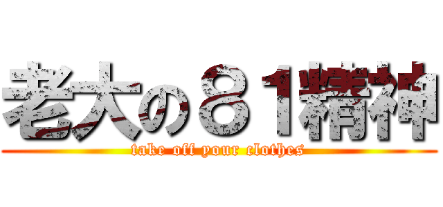 老大の８１精神 (take off your clothes)