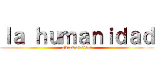 ｌａ ｈｕｍａｎｉｄａｄ (attack on titan)