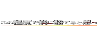 この程度で僕に勝てると思ってる脳みそに驚いたって言ってんだよ (attack on titan)