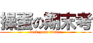 操蛋の期末考 (fuck your sister)