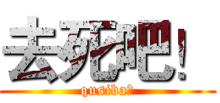 去死吧！ (qusiba！)