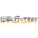 仕事に行ってきます ()