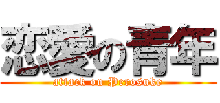 恋愛の青年 (attack on Perosuke)