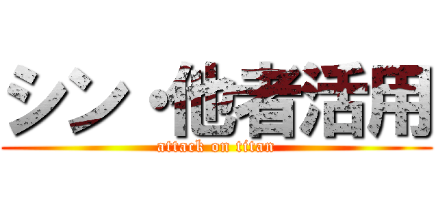 シン・他者活用 (attack on titan)