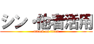 シン・他者活用 (attack on titan)