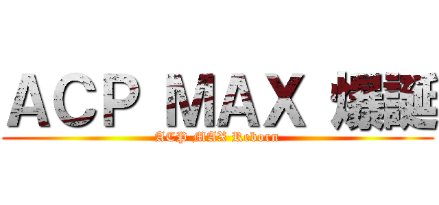 ＡＣＰ ＭＡＸ 爆誕 (ACP MAX Reborn)