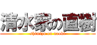 清水家の直樹 (shimizu on naoki)
