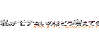 私がモテないのはどう考えてもお前らが悪い！ (No Matter How I Look at It, It's You Guys' Fault I'm Not Popular!)