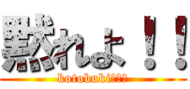 黙れよ！！ (kotobuki、黙れ)