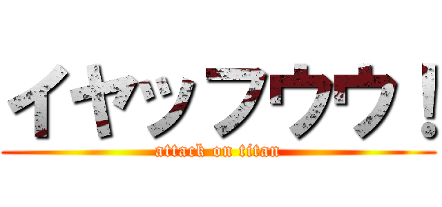 イヤッフウウ！ (attack on titan)