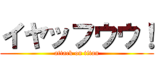 イヤッフウウ！ (attack on titan)