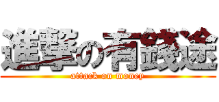 進撃の有錢途 (attack on money)