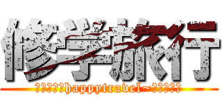 修学旅行 (２泊３日のhappytravel~安穏無事～)