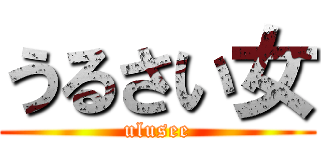 うるさい女 (ulusee)