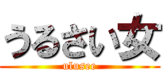 うるさい女 (ulusee)