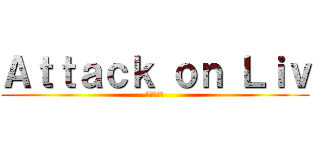 Ａｔｔａｃｋ ｏｎ Ｌｉｖ (進撃の巨人)