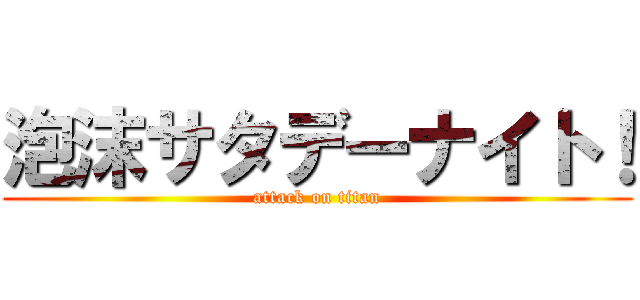 泡沫サタデーナイト！ (attack on titan)