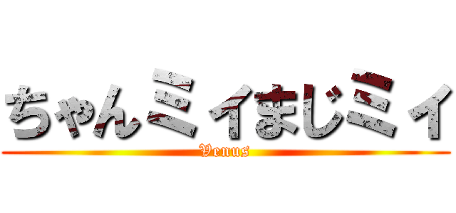 ちゃんミィまじミィ (Venus)