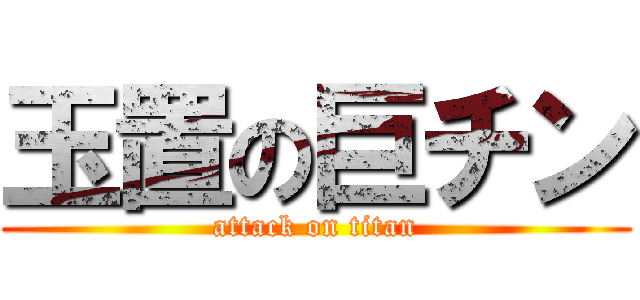 玉置の巨チン (attack on titan)