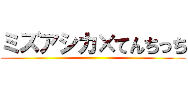 ミズアシカ×てんちっち ()