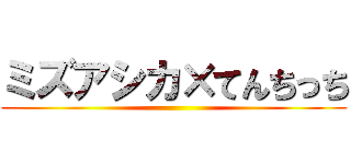ミズアシカ×てんちっち ()