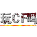 玩ＣＦ吗 ()