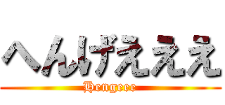 へんげえええ (Hengeee)