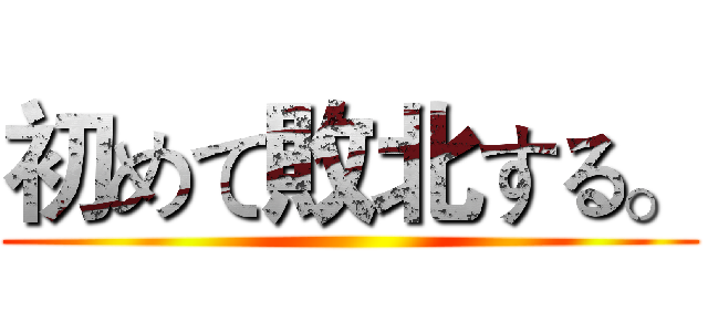 初めて敗北する。 ()