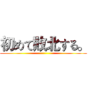 初めて敗北する。 ()