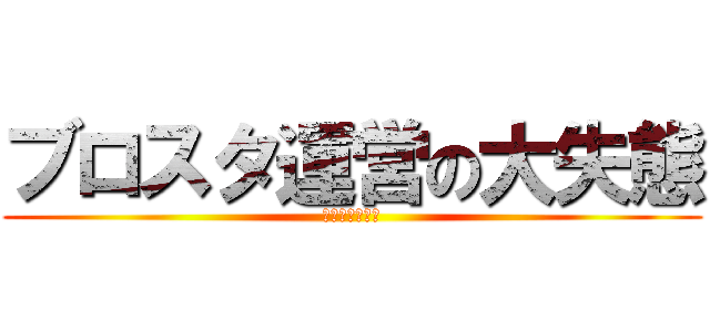 ブロスタ運営の大失態 (歴代最悪のバグ)