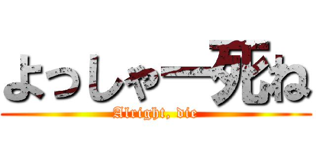 よっしゃー死ね (Alright, die)