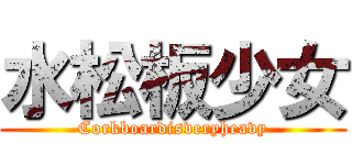 水松板少女 (Corkboardisveryheavy)