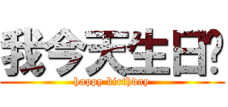 我今天生日ㄛ (happy birthday)