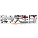 我今天生日ㄛ (happy birthday)