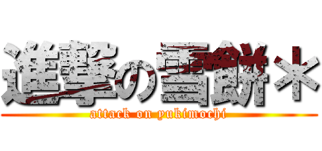 進撃の雪餅＊ (attack on yukimochi)