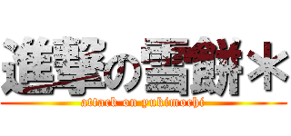 進撃の雪餅＊ (attack on yukimochi)