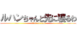 ルハンちゃんと先に寝るわ (attack on titan)