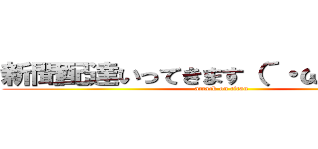 新聞配達いってきます（´・ω・｀）ノシ (attack on titan)